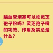 脑血管堵塞可以吃灵芝孢子粉吗？灵芝孢子粉的功效、作用及禁忌是什么？
