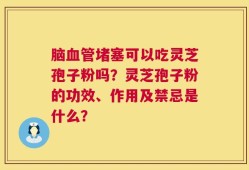 脑血管堵塞可以吃灵芝孢子粉吗？灵芝孢子粉的功效、作用及禁忌是什么？