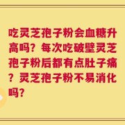吃灵芝孢子粉会血糖升高吗？每次吃破壁灵芝孢子粉后都有点肚子痛？灵芝孢子粉不易消化吗？