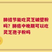肺结节能吃灵芝破壁粉吗？肺癌中晚期可以吃灵芝孢子粉吗