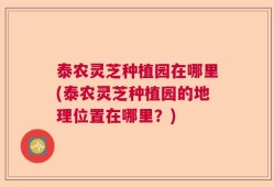 泰农灵芝种植园在哪里(泰农灵芝种植园的地理位置在哪里？)