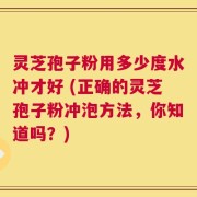 灵芝孢子粉用多少度水冲才好 (正确的灵芝孢子粉冲泡方法，你知道吗？)