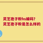 灵芝孢子粉hs编码？灵芝孢子粉是怎么样的