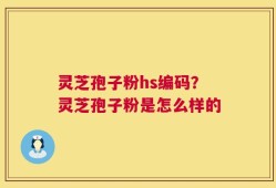 灵芝孢子粉hs编码？灵芝孢子粉是怎么样的