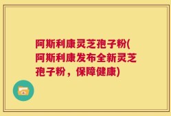 阿斯利康灵芝孢子粉(阿斯利康发布全新灵芝孢子粉，保障健康)