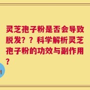 灵芝孢子粉是否会导致脱发？？科学解析灵芝孢子粉的功效与副作用？