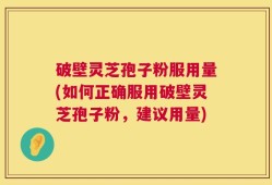 破壁灵芝孢子粉服用量(如何正确服用破壁灵芝孢子粉，建议用量)
