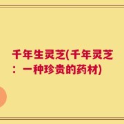 千年生灵芝(千年灵芝：一种珍贵的药材)