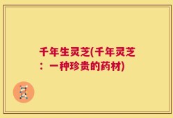 千年生灵芝(千年灵芝：一种珍贵的药材)