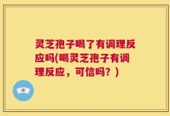 灵芝孢子喝了有调理反应吗(喝灵芝孢子有调理反应，可信吗？)