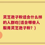 灵芝孢子粉适合什么样的人群吃(适合哪些人服用灵芝孢子粉？)