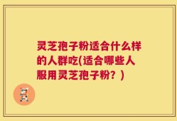 灵芝孢子粉适合什么样的人群吃(适合哪些人服用灵芝孢子粉？)