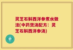 灵芝石斛西洋参煮水做法(中药煲汤配方：灵芝石斛西洋参汤)