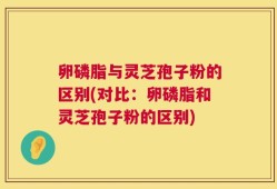 卵磷脂与灵芝孢子粉的区别(对比：卵磷脂和灵芝孢子粉的区别)
