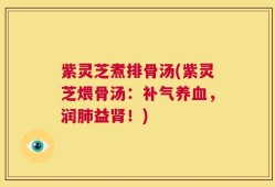 紫灵芝煮排骨汤(紫灵芝煨骨汤：补气养血，润肺益肾！)