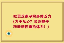 吃灵芝孢子粉身体乏力(力不从心？灵芝孢子粉能帮你重拾体力！)