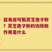 尿毒症可服灵芝孢子粉？灵芝孢子粉的功效和作用是什么