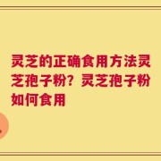 灵芝的正确食用方法灵芝孢子粉？灵芝孢子粉如何食用