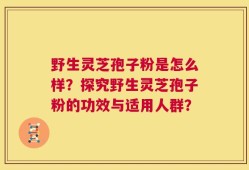 野生灵芝孢子粉是怎么样？探究野生灵芝孢子粉的功效与适用人群？
