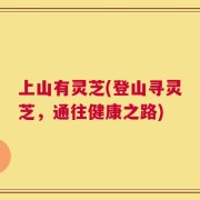 上山有灵芝(登山寻灵芝，通往健康之路)