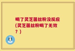 喝了灵芝菌丝粉没反应(灵芝菌丝粉喝了无效？)