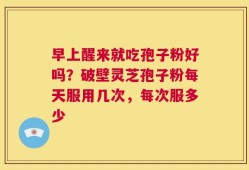早上醒来就吃孢子粉好吗？破壁灵芝孢子粉每天服用几次，每次服多少