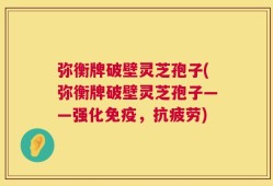 弥衡牌破壁灵芝孢子(弥衡牌破壁灵芝孢子——强化免疫，抗疲劳)