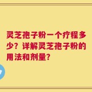 灵芝孢子粉一个疗程多少？详解灵芝孢子粉的用法和剂量？