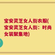 宝安灵芝女人街衣服(宝安灵芝女人街：时尚女装聚集地)