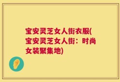 宝安灵芝女人街衣服(宝安灵芝女人街：时尚女装聚集地)