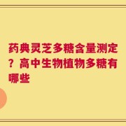 药典灵芝多糖含量测定？高中生物植物多糖有哪些