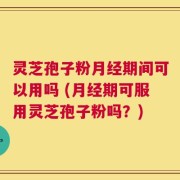 灵芝孢子粉月经期间可以用吗 (月经期可服用灵芝孢子粉吗？)