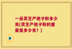 一朵灵芝产孢子粉多少克(灵芝产孢子粉的重量是多少克？)