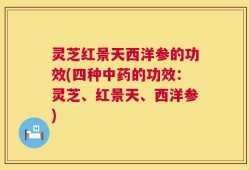 灵芝红景天西洋参的功效(四种中药的功效：灵芝、红景天、西洋参)