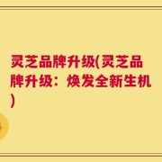 灵芝品牌升级(灵芝品牌升级：焕发全新生机)