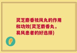 灵芝麝香祛风丸的作用和功效(灵芝麝香丸，易风患者的好选择)