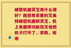 破壁机磨灵芝用什么键好？我想用家里的艾美特破壁机磨研灵芝，机上有磨研功能但又怕把机子打坏了，求教，谢谢