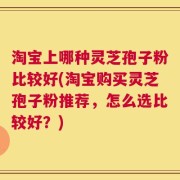淘宝上哪种灵芝孢子粉比较好(淘宝购买灵芝孢子粉推荐，怎么选比较好？)