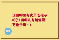 江阴哪里有卖灵芝孢子粉(江阴哪儿有销售灵芝孢子粉？)