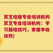 灵芝培植专业培训机构灵芝专业培训机构：学习栽培技巧，掌握丰收诀窍)
