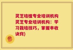 灵芝培植专业培训机构灵芝专业培训机构：学习栽培技巧，掌握丰收诀窍)