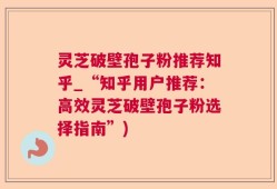 灵芝破壁孢子粉推荐知乎_“知乎用户推荐：高效灵芝破壁孢子粉选择指南”)