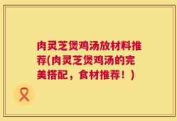 肉灵芝煲鸡汤放材料推荐(肉灵芝煲鸡汤的完美搭配，食材推荐！)