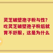 灵芝破壁孢子粉与性？吃灵芝破壁孢子粉后就胃不舒服，这是为什么