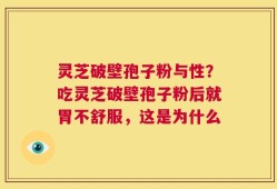 灵芝破壁孢子粉与性？吃灵芝破壁孢子粉后就胃不舒服，这是为什么