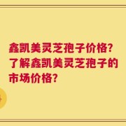 鑫凯美灵芝孢子价格？了解鑫凯美灵芝孢子的市场价格？