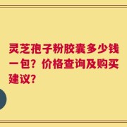 灵芝孢子粉胶囊多少钱一包？价格查询及购买建议？