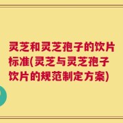 灵芝和灵芝孢子的饮片标准(灵芝与灵芝孢子饮片的规范制定方案)