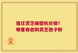 宿迁灵芝破壁机价格？哪里有收购灵芝孢子粉