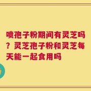 喷孢子粉期间有灵芝吗？灵芝孢子粉和灵芝每天能一起食用吗